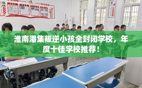 淮南潘集叛逆小孩全封闭学校，年度十佳学校推荐！