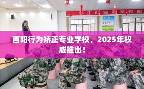 酉阳行为矫正专业学校，2025年权威推出！