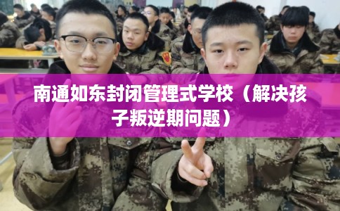南通如东封闭管理式学校(解决孩子叛逆期问题) 南通如东封闭管理式学校(解决孩子叛逆期问题)