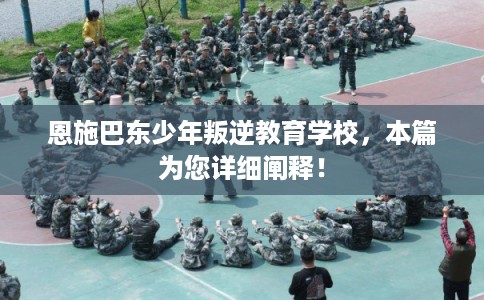 恩施巴东少年叛逆教育学校,本篇为您详细阐释! 恩施巴东少年叛逆教育学校,本篇为您详细阐释!