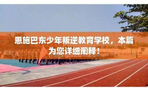 恩施巴东少年叛逆教育学校，本篇为您详细阐释！