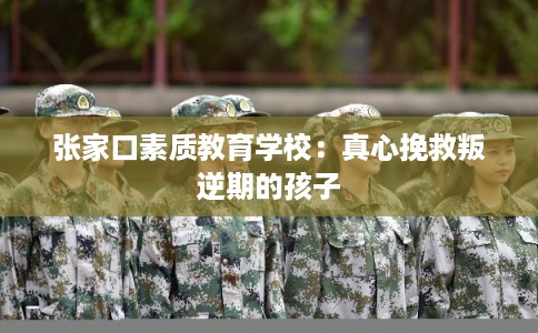 张家口素质教育学校：真心挽救叛逆期的孩子