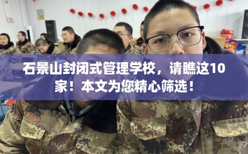 石景山封闭式管理学校，请瞧这10家！本文为您精心筛选！