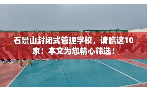 石景山封闭式管理学校，请瞧这10家！本文为您精心筛选！