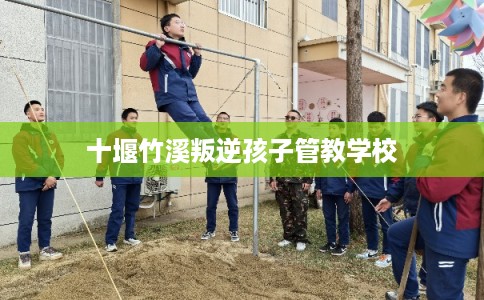 十堰竹溪叛逆孩子管教学校 十堰竹溪叛逆孩子管教学校
