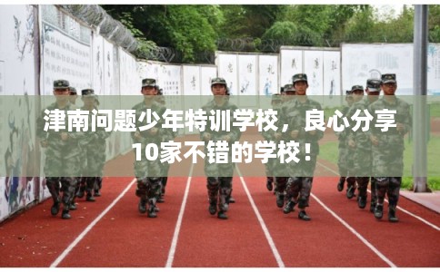 津南问题少年特训学校，良心分享10家不错的学校！