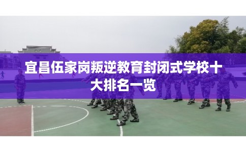 宜昌伍家岗叛逆教育封闭式学校十大排名一览