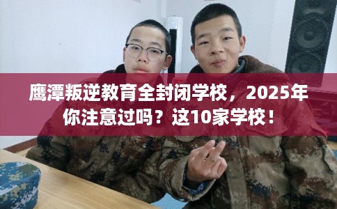 鹰潭叛逆教育全封闭学校，2025年你注意过吗？这10家学校！