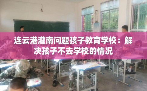 连云港灌南问题孩子教育学校：解决孩子不去学校的情况