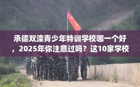 承德双滦青少年特训学校哪一个好,2025年你注意过吗?这10家学校! 承德双滦青少年特训学校哪一个好,2025年你注意过吗?这10家学校!