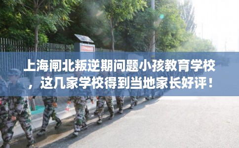 上海闸北叛逆期问题小孩教育学校，这几家学校得到当地家长好评！