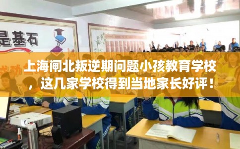 上海闸北叛逆期问题小孩教育学校，这几家学校得到当地家长好评！