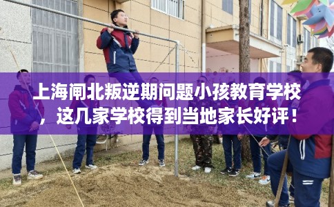 上海闸北叛逆期问题小孩教育学校，这几家学校得到当地家长好评！