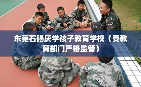 东莞石碣厌学孩子教育学校（受教育部门严格监管）
