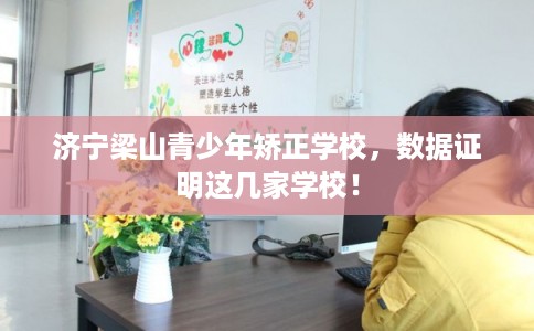 济宁梁山青少年矫正学校，数据证明这几家学校！