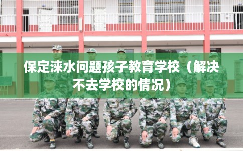 保定涞水问题孩子教育学校(解决不去学校的情况) 保定涞水问题孩子教育学校(解决不去学校的情况)