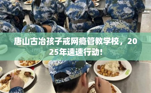 唐山古冶孩子戒网瘾管教学校,2025年速速行动! 唐山古冶孩子戒网瘾管教学校,2025年速速行动!