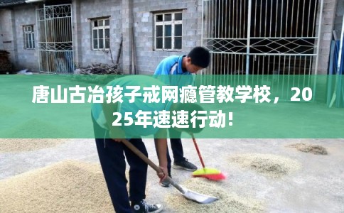 唐山古冶孩子戒网瘾管教学校，2025年速速行动!