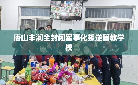 唐山丰润全封闭军事化叛逆管教学校 唐山丰润全封闭军事化叛逆管教学校