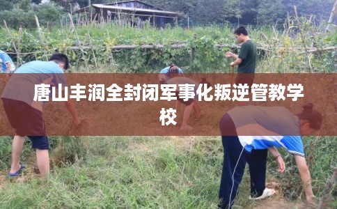 唐山丰润全封闭军事化叛逆管教学校 唐山丰润全封闭军事化叛逆管教学校