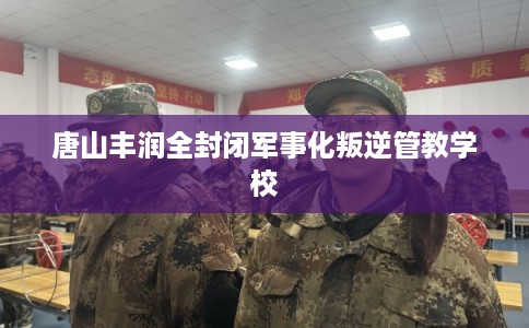 唐山丰润全封闭军事化叛逆管教学校