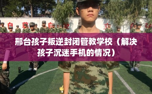 邢台孩子叛逆封闭管教学校(解决孩子沉迷手机的情况) 邢台孩子叛逆封闭管教学校(解决孩子沉迷手机的情况)