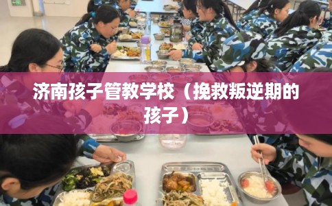 济南孩子管教学校（挽救叛逆期的孩子）