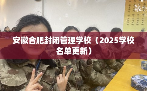 安徽合肥封闭管理学校（2025学校名单更新）