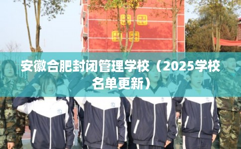 安徽合肥封闭管理学校（2025学校名单更新）