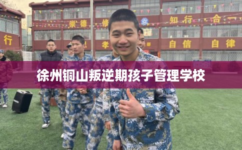 徐州铜山叛逆期孩子管理学校