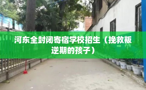 河东全封闭寄宿学校招生(挽救叛逆期的孩子) 河东全封闭寄宿学校招生(挽救叛逆期的孩子)