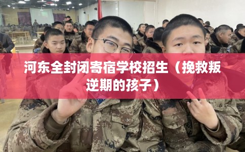 河东全封闭寄宿学校招生(挽救叛逆期的孩子) 河东全封闭寄宿学校招生(挽救叛逆期的孩子)