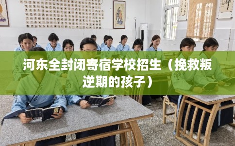 河东全封闭寄宿学校招生（挽救叛逆期的孩子）