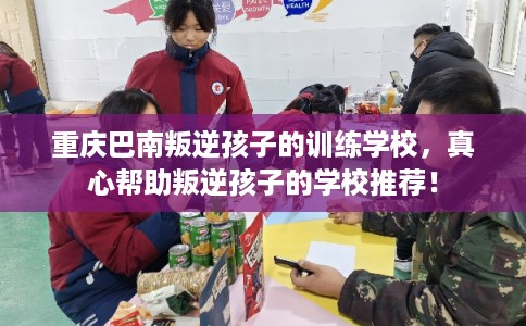 重庆巴南叛逆孩子的训练学校，真心帮助叛逆孩子的学校推荐！