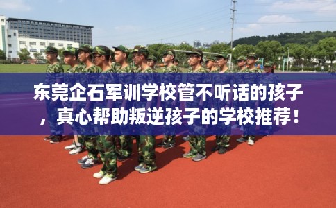东莞企石军训学校管不听话的孩子,真心帮助叛逆孩子的学校推荐! 东莞企石军训学校管不听话的孩子,真心帮助叛逆孩子的学校推荐!