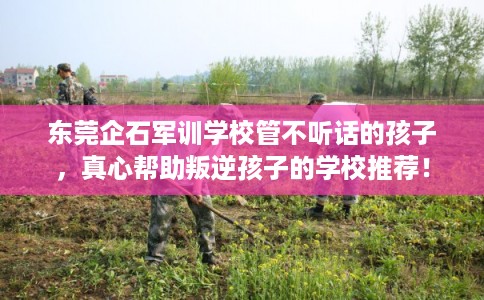 东莞企石军训学校管不听话的孩子,真心帮助叛逆孩子的学校推荐! 东莞企石军训学校管不听话的孩子,真心帮助叛逆孩子的学校推荐!