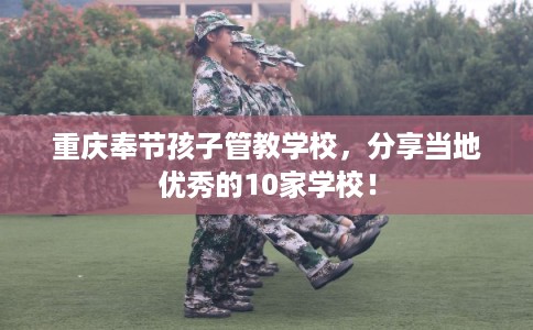 重庆奉节孩子管教学校,分享当地优秀的10家学校! 重庆奉节孩子管教学校,分享当地优秀的10家学校!