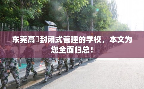 东莞高埗封闭式管理的学校，本文为您全面归总！