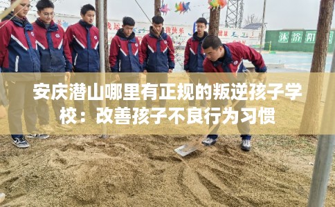 安庆潜山哪里有正规的叛逆孩子学校:改善孩子不良行为习惯 安庆潜山哪里有正规的叛逆孩子学校:改善孩子不良行为习惯