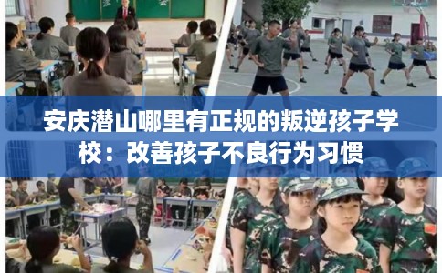 安庆潜山哪里有正规的叛逆孩子学校：改善孩子不良行为习惯
