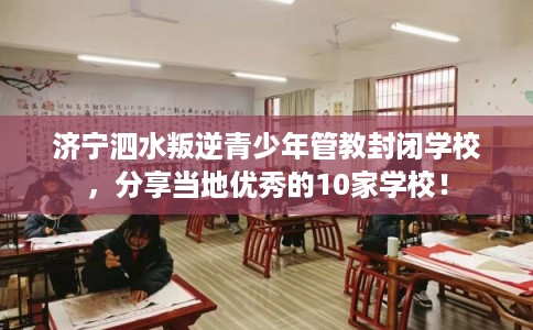 济宁泗水叛逆青少年管教封闭学校，分享当地优秀的10家学校！