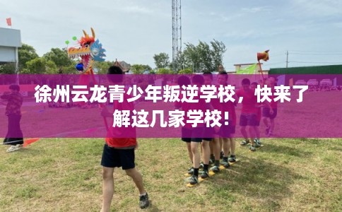 徐州云龙青少年叛逆学校，快来了解这几家学校!