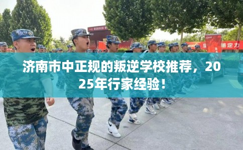 济南市中正规的叛逆学校推荐，2025年行家经验！