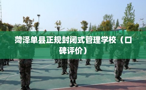 菏泽单县正规封闭式管理学校(口碑评价) 菏泽单县正规封闭式管理学校(口碑评价)