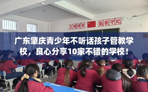 广东肇庆青少年不听话孩子管教学校，良心分享10家不错的学校！
