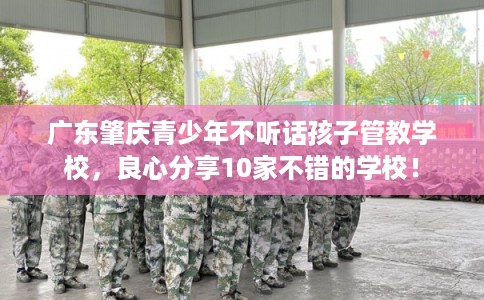 广东肇庆青少年不听话孩子管教学校，良心分享10家不错的学校！