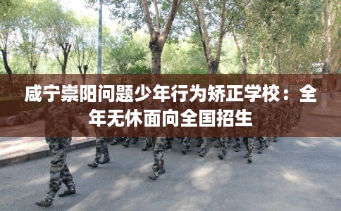 咸宁崇阳问题少年行为矫正学校：全年无休面向全国招生