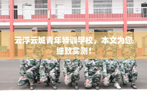 云浮云城青年特训学校,本文为您细致实测! 云浮云城青年特训学校,本文为您细致实测!