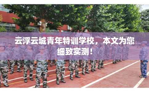 云浮云城青年特训学校,本文为您细致实测! 云浮云城青年特训学校,本文为您细致实测!