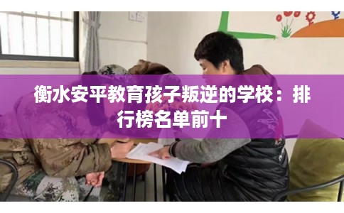 衡水安平教育孩子叛逆的学校：排行榜名单前十
